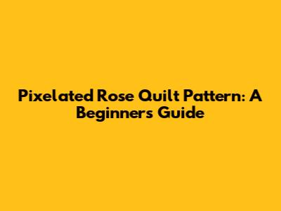 Pixelated Rose Quilt Pattern: A Beginner's Guide
