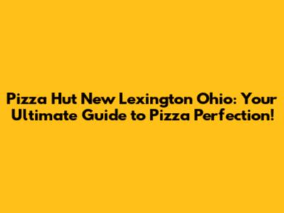 Pizza Hut New Lexington Ohio: Your Ultimate Guide to Pizza Perfection!