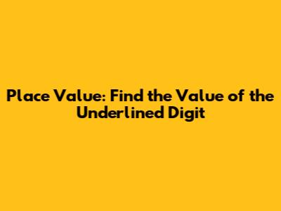 Place Value: Find the Value of the Underlined Digit