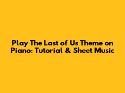 Play 'The Last of Us' Theme on Piano: Tutorial & Sheet Music