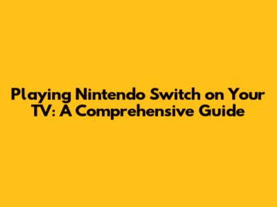 Playing Nintendo Switch on Your TV: A Comprehensive Guide