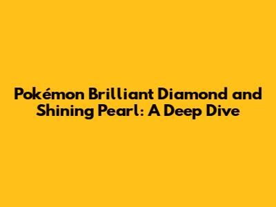 Pokémon Brilliant Diamond and Shining Pearl: A Deep Dive