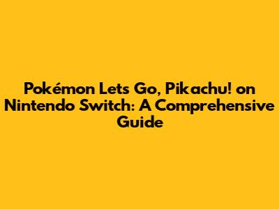 Pokémon Let's Go, Pikachu! on Nintendo Switch: A Comprehensive Guide