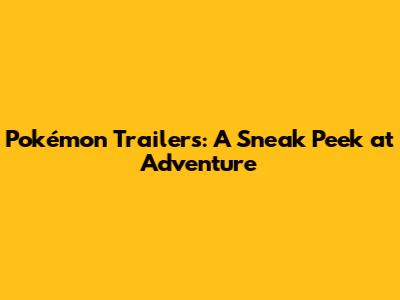 Pokémon Trailers: A Sneak Peek at Adventure
