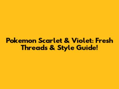 Pokemon Scarlet & Violet: Fresh Threads & Style Guide!