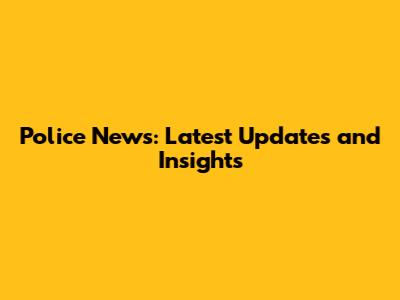 Police News: Latest Updates and Insights