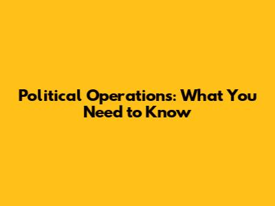 Political Operations: What You Need to Know