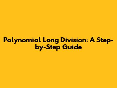 Polynomial Long Division: A Step-by-Step Guide