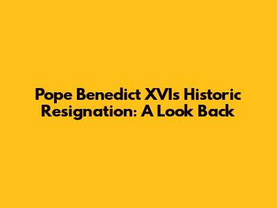 Pope Benedict XVI's Historic Resignation: A Look Back