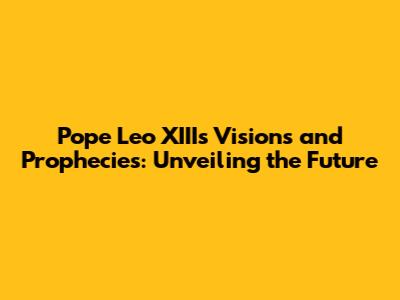 Pope Leo XIII's Visions and Prophecies: Unveiling the Future
