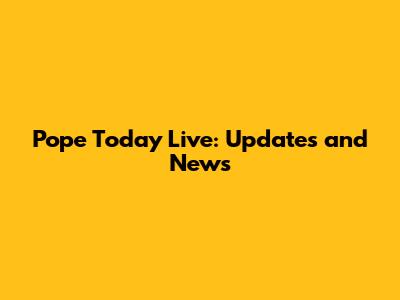 Pope Today Live: Updates and News