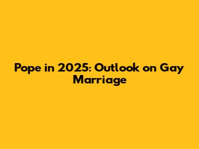 Pope in 2025: Outlook on Gay Marriage
