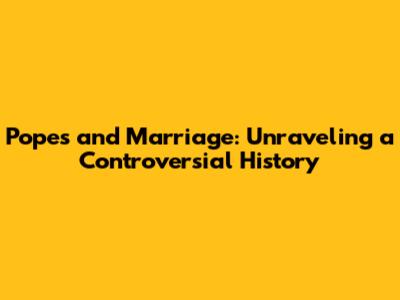 Popes and Marriage: Unraveling a Controversial History