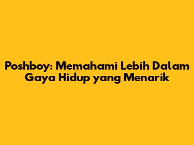 Poshboy: Memahami Lebih Dalam Gaya Hidup yang Menarik