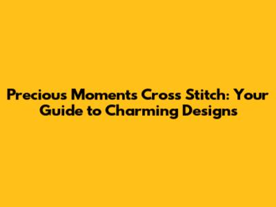 Precious Moments Cross Stitch: Your Guide to Charming Designs