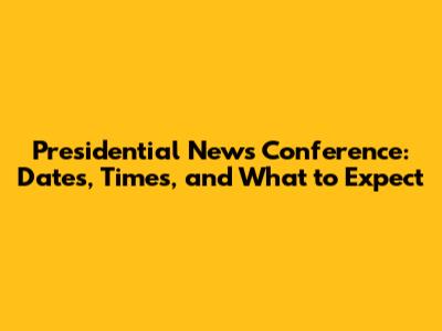 Presidential News Conference: Dates, Times, and What to Expect