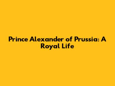 Prince Alexander of Prussia: A Royal Life