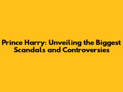 Prince Harry: Unveiling the Biggest Scandals and Controversies