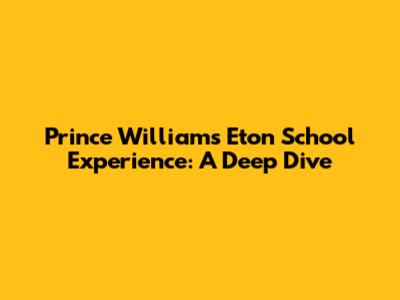 Prince William's Eton School Experience: A Deep Dive