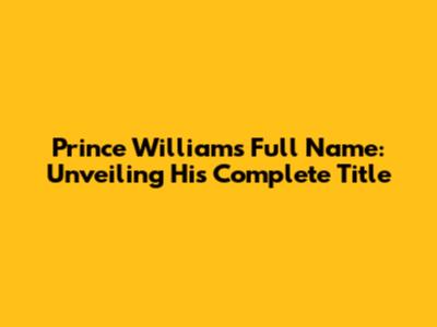 Prince William's Full Name: Unveiling His Complete Title