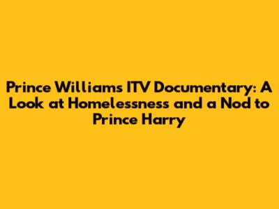 Prince William's ITV Documentary: A Look at Homelessness and a Nod to Prince Harry