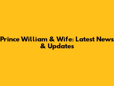 Prince William & Wife: Latest News & Updates