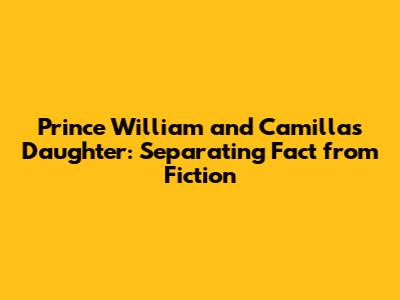 Prince William and Camilla's Daughter: Separating Fact from Fiction