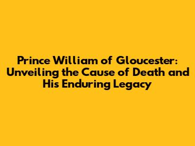 Prince William of Gloucester: Unveiling the Cause of Death and His Enduring Legacy