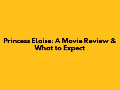 Princess Eloise: A Movie Review & What to Expect