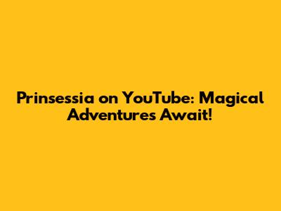 Prinsessia on YouTube: Magical Adventures Await!