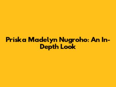 Priska Madelyn Nugroho: An In-Depth Look
