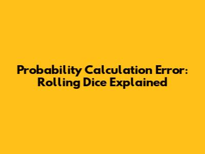 Probability Calculation Error: Rolling Dice Explained