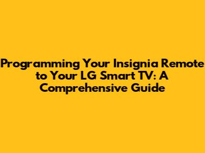 Programming Your Insignia Remote to Your LG Smart TV: A Comprehensive Guide