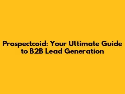 Prospectcoid: Your Ultimate Guide to B2B Lead Generation
