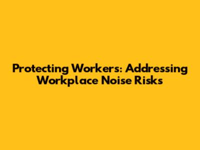 Protecting Workers: Addressing Workplace Noise Risks