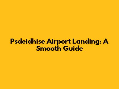 Psdeidhise Airport Landing: A Smooth Guide