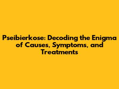 Pseibierkose: Decoding the Enigma of Causes, Symptoms, and Treatments