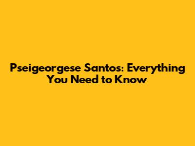 Pseigeorgese Santos: Everything You Need to Know