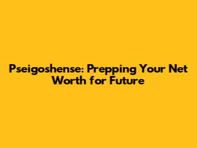 Pseigoshense: Prepping Your Net Worth for Future