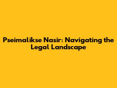 Pseimalikse Nasir: Navigating the Legal Landscape