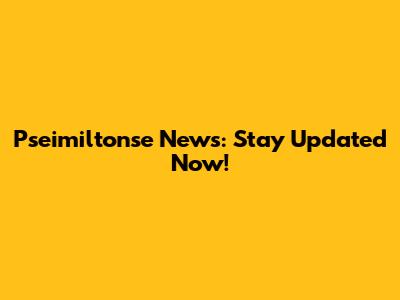 Pseimiltonse News: Stay Updated Now!