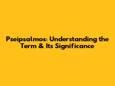 Pseipsalmos: Understanding the Term & Its Significance