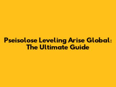 Pseisolose Leveling Arise Global: The Ultimate Guide