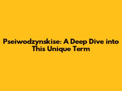 Pseiwodzynskise: A Deep Dive into This Unique Term