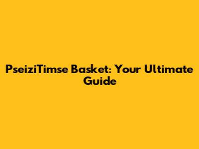 PseiziTimse Basket: Your Ultimate Guide