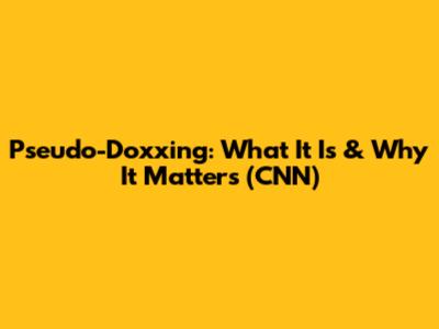 Pseudo-Doxxing: What It Is & Why It Matters (CNN)