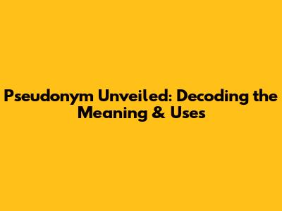 Pseudonym Unveiled: Decoding the Meaning & Uses