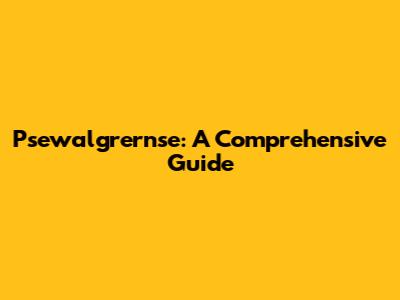 Psewalgrernse: A Comprehensive Guide