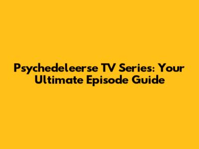 Psychedeleerse TV Series: Your Ultimate Episode Guide