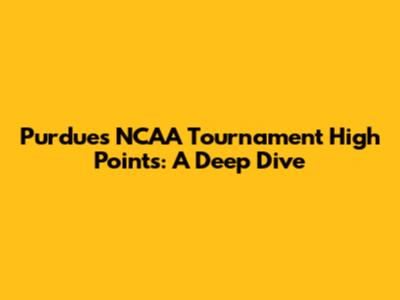 Purdue's NCAA Tournament High Points: A Deep Dive